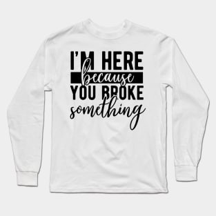 I'm here because you broke something Long Sleeve T-Shirt